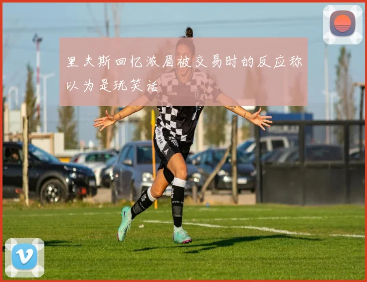 里夫斯回忆浓眉被交易时的反应称以为是玩笑话