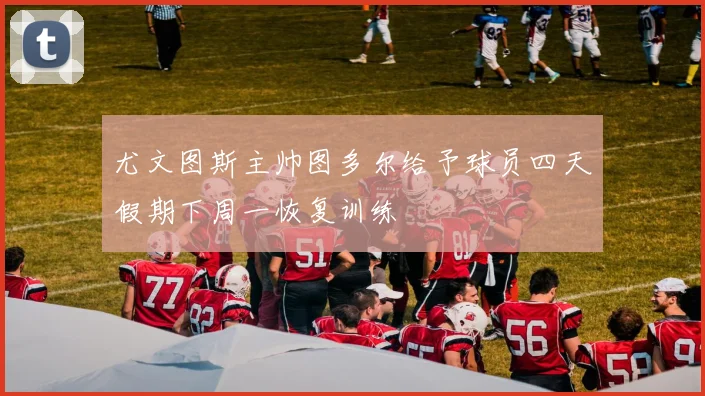 尤文图斯主帅图多尔给予球员四天假期下周一恢复训练