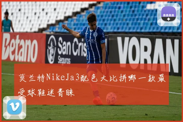 莫兰特NikeJa3配色大比拼哪一款最受球鞋迷青睐