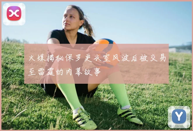 火媒揭秘保罗更衣室风波后被交易至雷霆的内幕故事