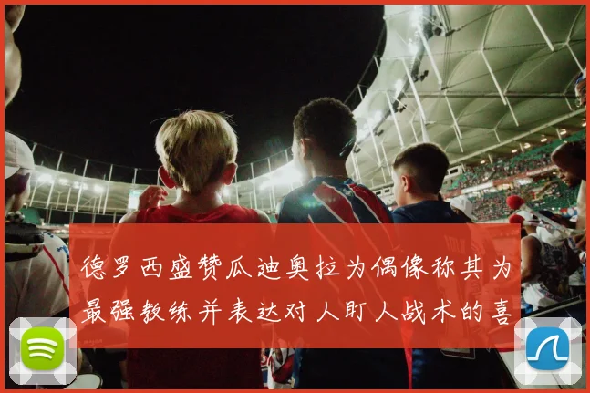 德罗西盛赞瓜迪奥拉为偶像称其为最强教练并表达对人盯人战术的喜爱
