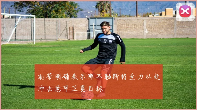孔蒂明确表示那不勒斯将全力以赴冲击意甲卫冕目标