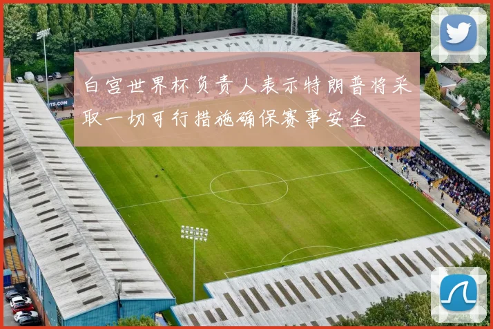 白宫世界杯负责人表示特朗普将采取一切可行措施确保赛事安全