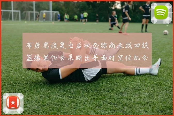 布劳恩谈复出后状态称尚未找回投篮感觉但会果断出手面对空位机会