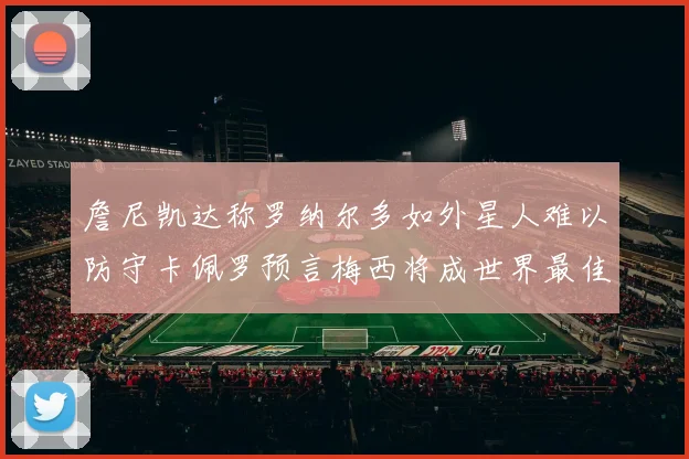 詹尼凯达称罗纳尔多如外星人难以防守卡佩罗预言梅西将成世界最佳
