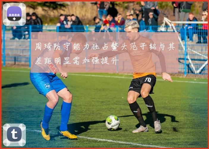 周琦防守能力独占鳌头范子铭与其差距明显需加强提升