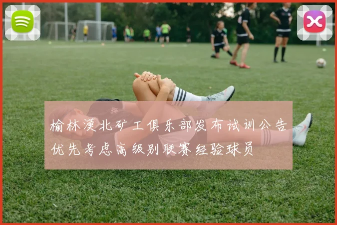 榆林漠北矿工俱乐部发布试训公告优先考虑高级别联赛经验球员