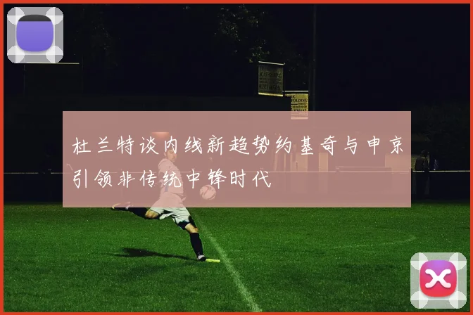杜兰特谈内线新趋势约基奇与申京引领非传统中锋时代