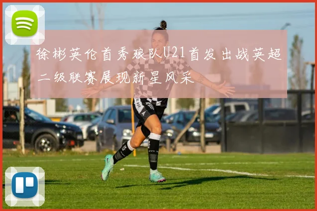 徐彬英伦首秀狼队U21首发出战英超二级联赛展现新星风采